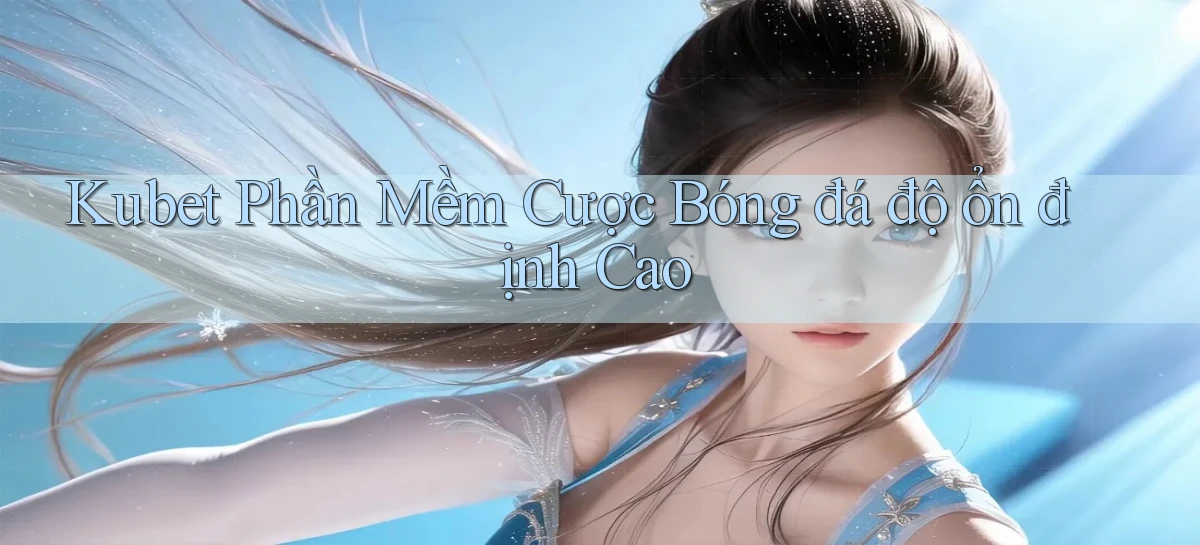 kubet  phần mềm cược bóng đá độ ổn định cao