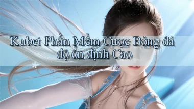 kubet  phần mềm cược bóng đá độ ổn định cao