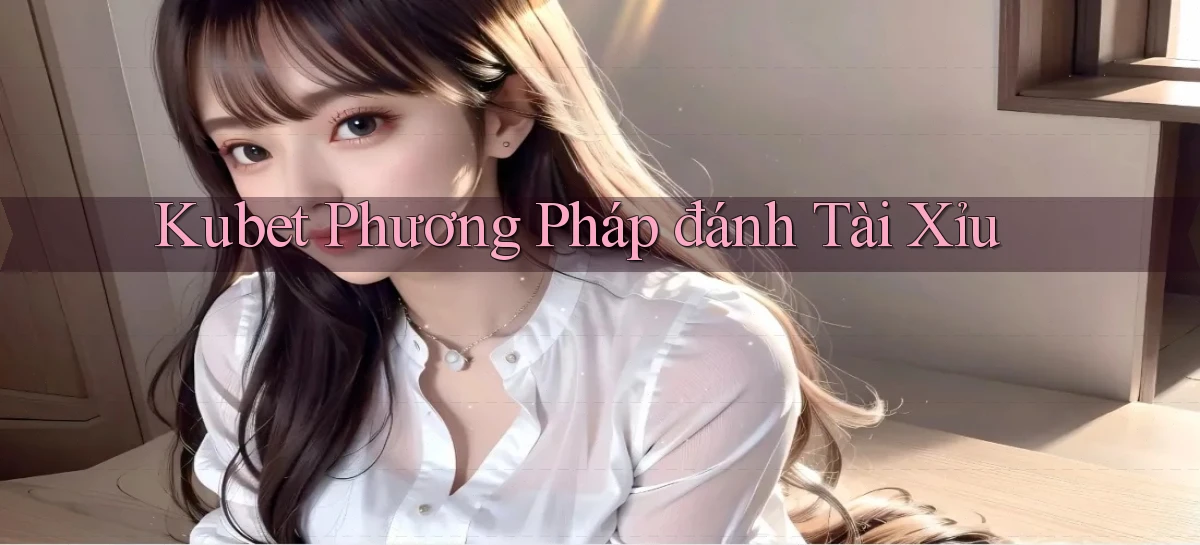 kubet  phương pháp đánh tài xỉu
