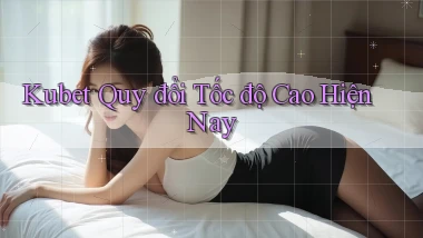 kubet quy đổi tốc độ cao hiện nay
