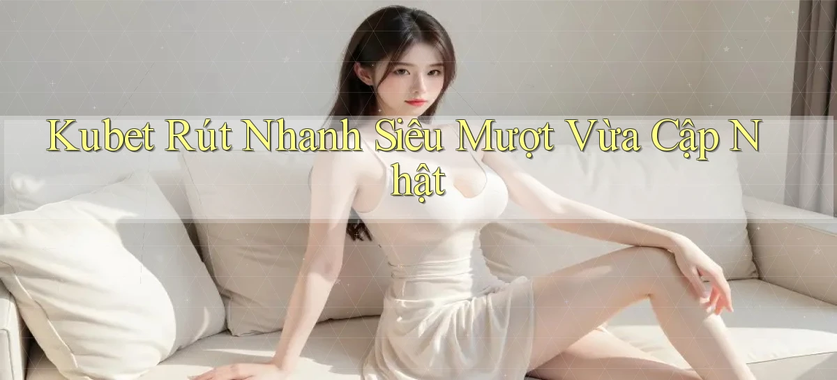kubet rút nhanh siêu mượt vừa cập nhật