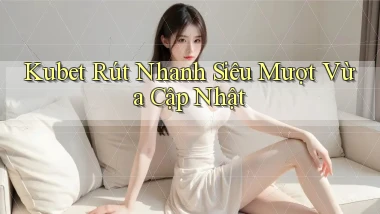 kubet rút nhanh siêu mượt vừa cập nhật