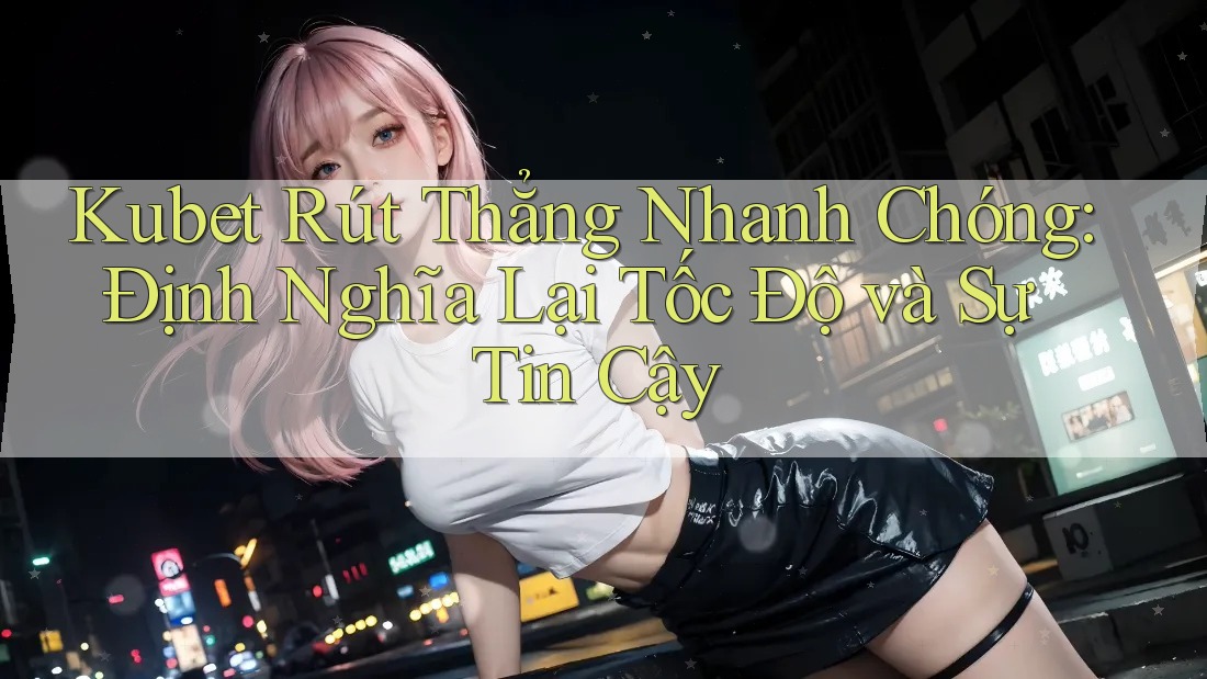 Kubet Rút Thẳng Nhanh Chóng: Định Nghĩa Lại Tốc Độ và Sự Tin Cậy Kubet Rút Thẳng Nhanh Chóng: Định Nghĩa Lại Tốc Độ và Sự Tin Cậy