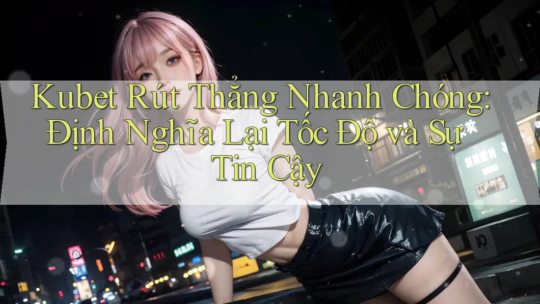 Kubet Rút Thẳng Nhanh Chóng: Định Nghĩa Lại Tốc Độ và Sự Tin Cậy Kubet Rút Thẳng Nhanh Chóng: Định Nghĩa Lại Tốc Độ và Sự Tin Cậy