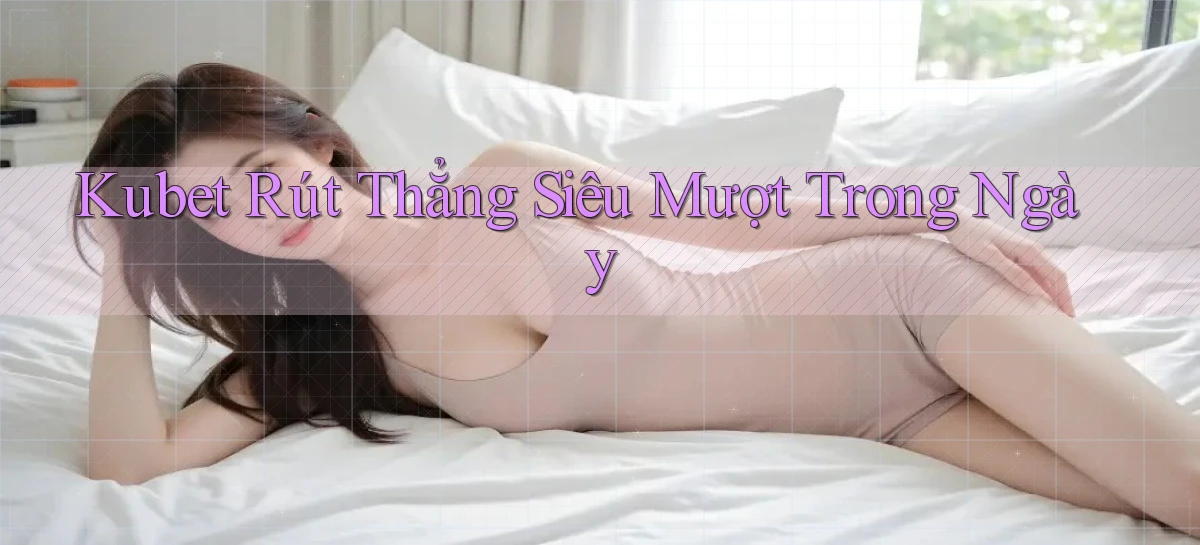 kubet rút thẳng siêu mượt trong ngày