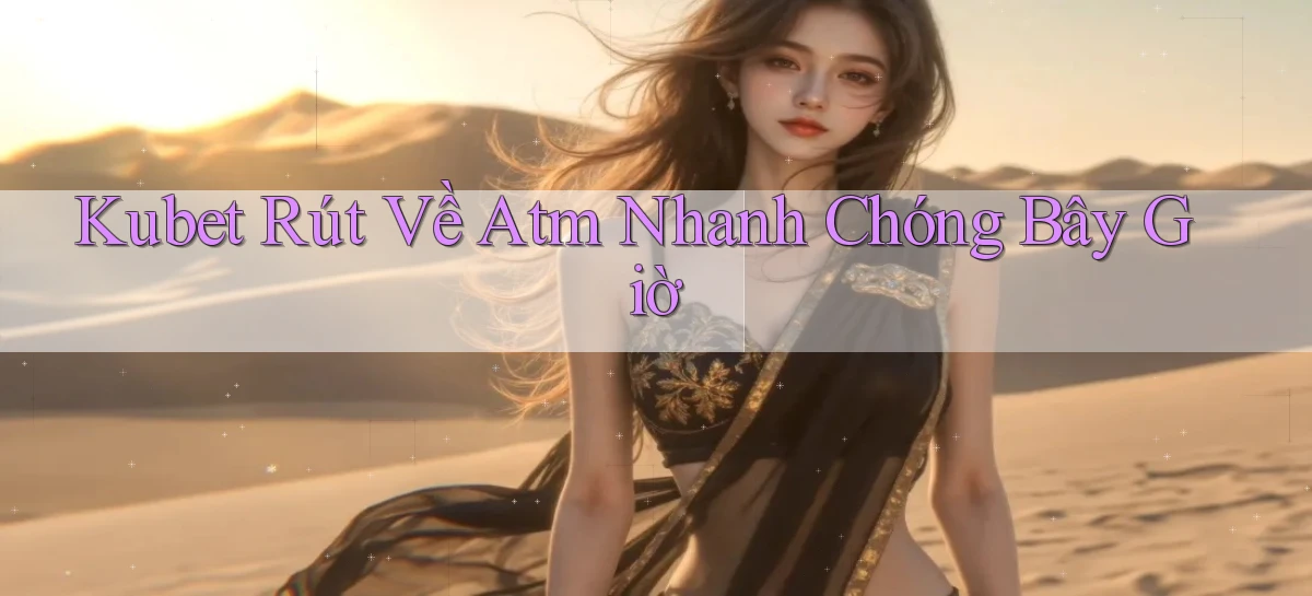 kubet rút về atm nhanh chóng bây giờ