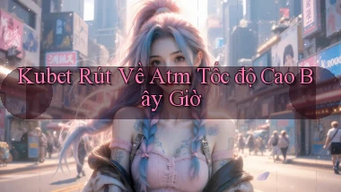 kubet rút về atm tốc độ cao bây giờ