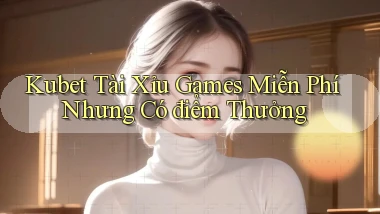 kubet  tài xỉu games miễn phí nhưng có điểm thưởng