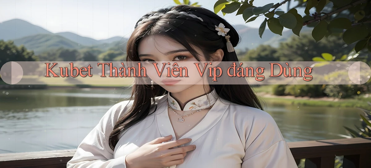 kubet thành viên vip đáng dùng