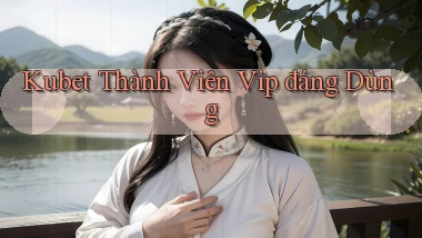 kubet thành viên vip đáng dùng