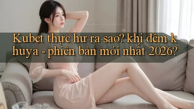 Kubet thực hư ra sao khi đêm khuya   phiên bản mới nhất 2026
