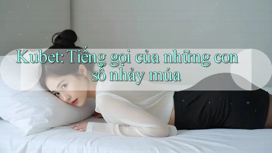 Kubet: Tiếng gọi của những con số nhảy múa