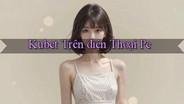 kubet trên điện thoại pc