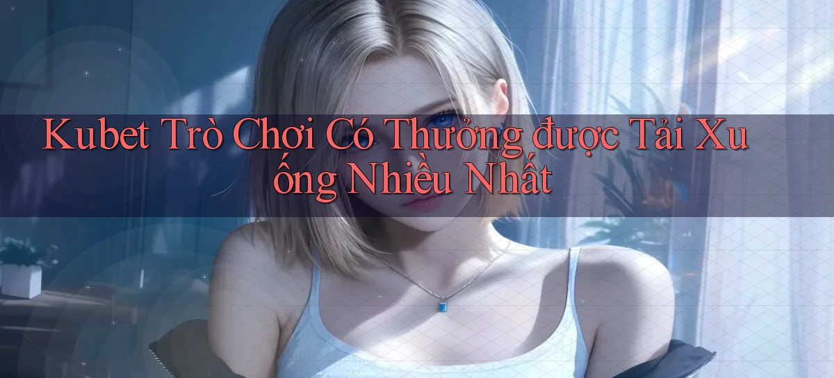 kubet  trò chơi có thưởng được tải xuống nhiều nhất