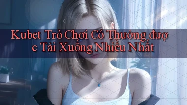 kubet  trò chơi có thưởng được tải xuống nhiều nhất