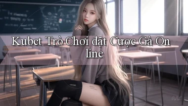 kubet  trò chơi đặt cược gà online