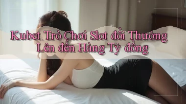 kubet  trò chơi slot đổi thưởng lên đến hàng tỷ đồng