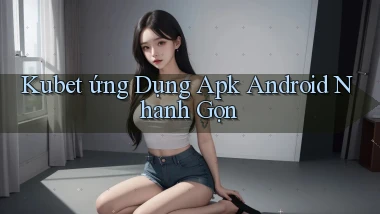 kubet  ứng dụng apk android nhanh gọn