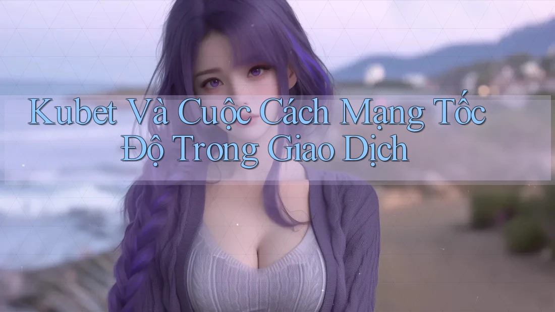 Kubet Và Cuộc Cách Mạng Tốc Độ Trong Giao Dịch Kubet Và Cuộc Cách Mạng Tốc Độ Trong Giao Dịch