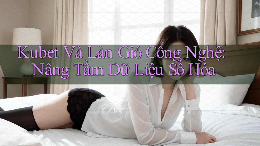 Kubet Và Làn Gió Công Nghệ: Nâng Tầm Dữ Liệu Số Hóa Kubet Và Làn Gió Công Nghệ: Nâng Tầm Dữ Liệu Số Hóa