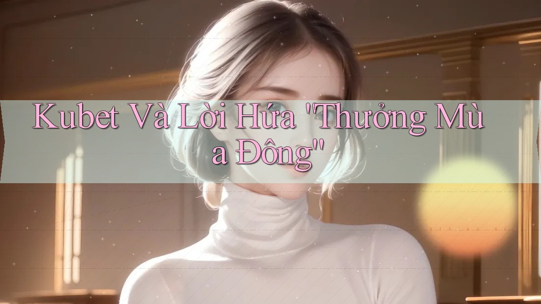 Kubet Và Lời Hứa “Thưởng Mùa Đông” Kubet Và Lời Hứa “Thưởng Mùa Đông”
