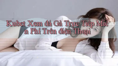kubet  xem đá gà trực tiếp miễn phí trên điện thoại