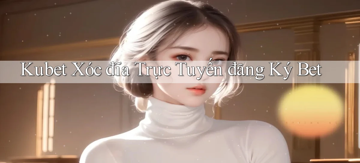 kubet  xóc đĩa trực tuyến đăng ký bet