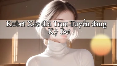 kubet  xóc đĩa trực tuyến đăng ký bet