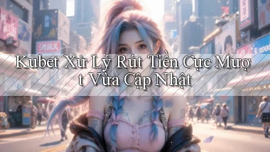 kubet xử lý rút tiền cực mượt vừa cập nhật