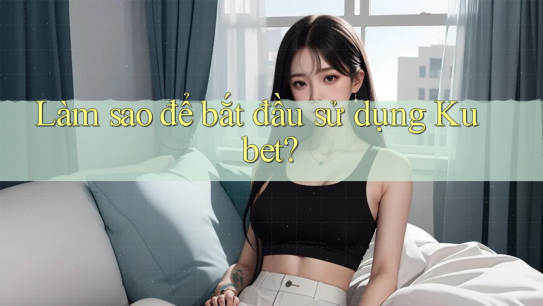Làm sao để bắt đầu sử dụng Kubet? Làm sao để bắt đầu sử dụng Kubet?