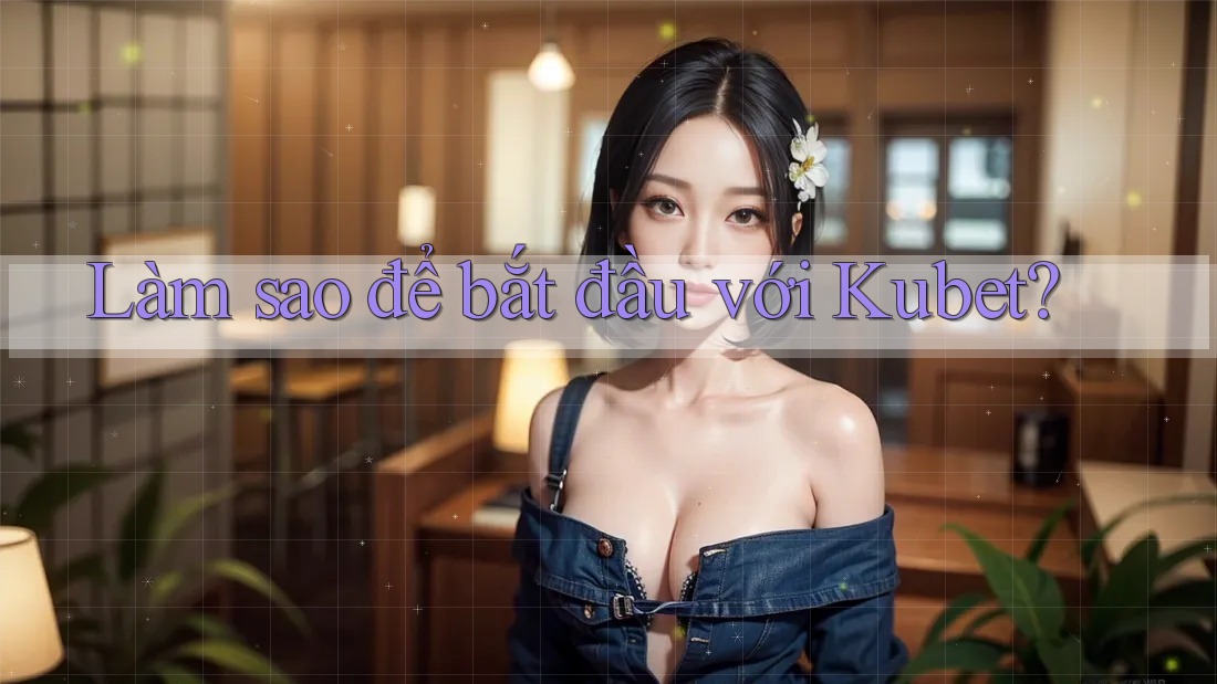 Làm sao để bắt đầu với Kubet? Làm sao để bắt đầu với Kubet?