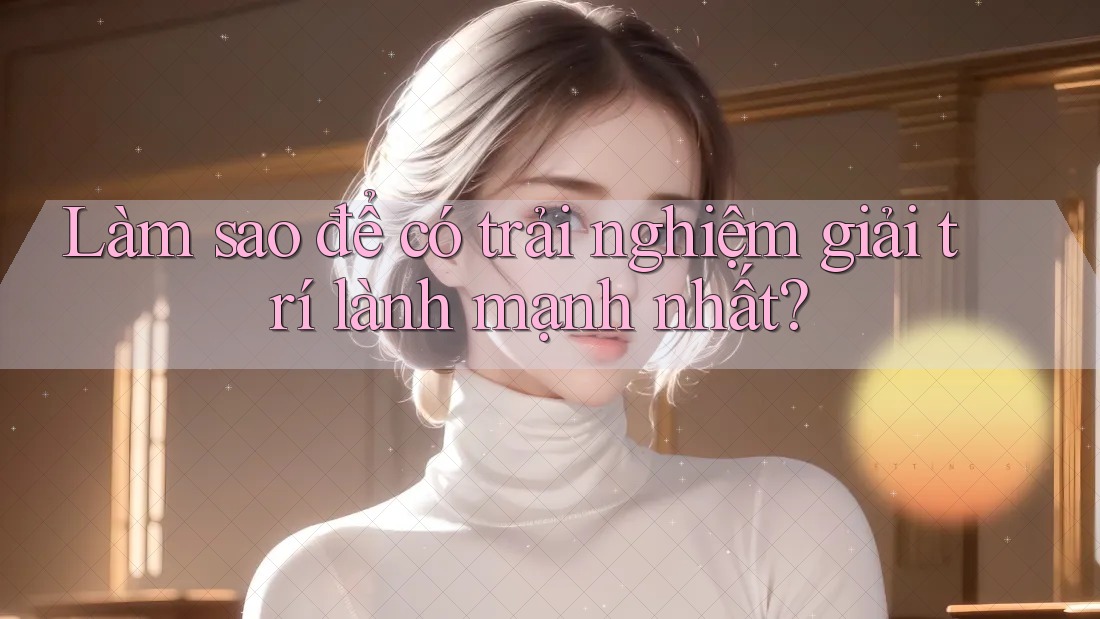 Làm sao để có trải nghiệm giải trí lành mạnh nhất? Làm sao để có trải nghiệm giải trí lành mạnh nhất?