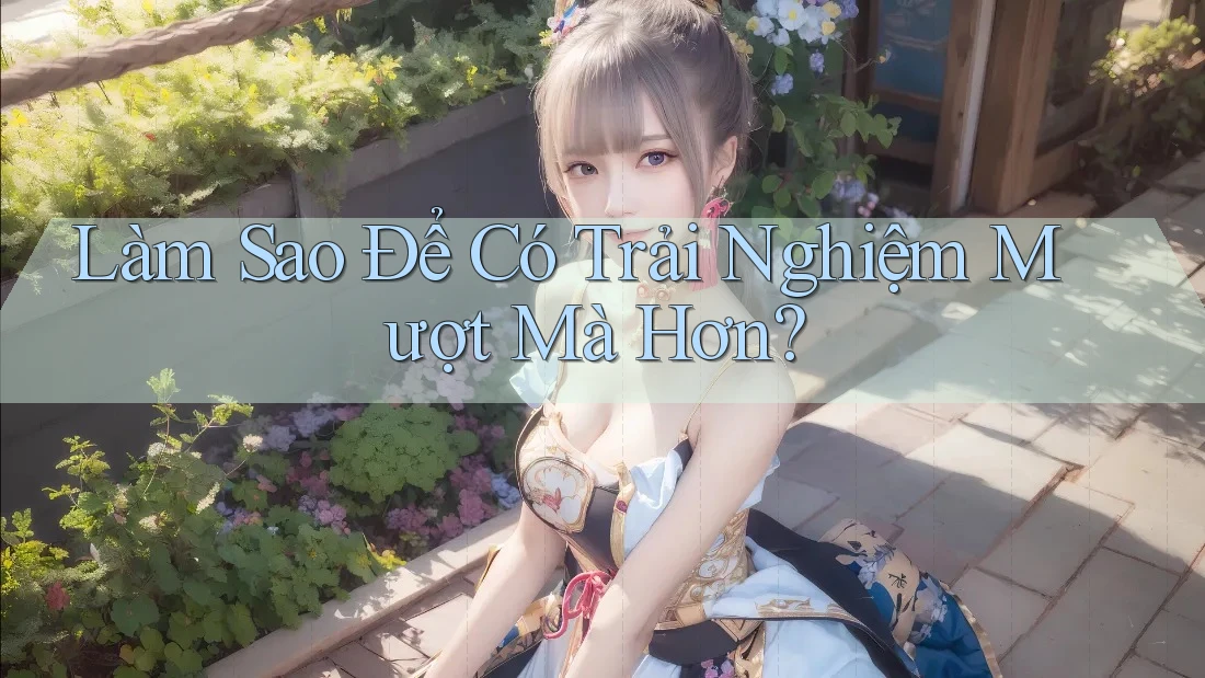 Làm Sao Để Có Trải Nghiệm Mượt Mà Hơn? Làm Sao Để Có Trải Nghiệm Mượt Mà Hơn?