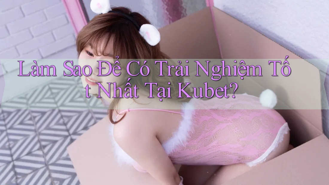 Làm Sao Để Có Trải Nghiệm Tốt Nhất Tại Kubet? Làm Sao Để Có Trải Nghiệm Tốt Nhất Tại Kubet?