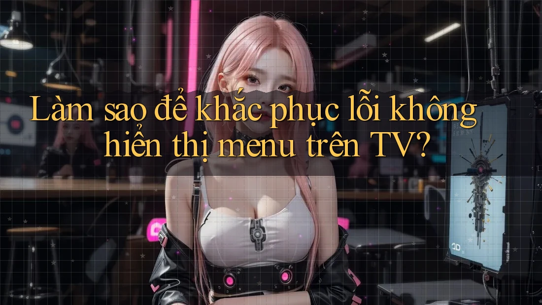 Làm sao để khắc phục lỗi không hiển thị menu trên TV?