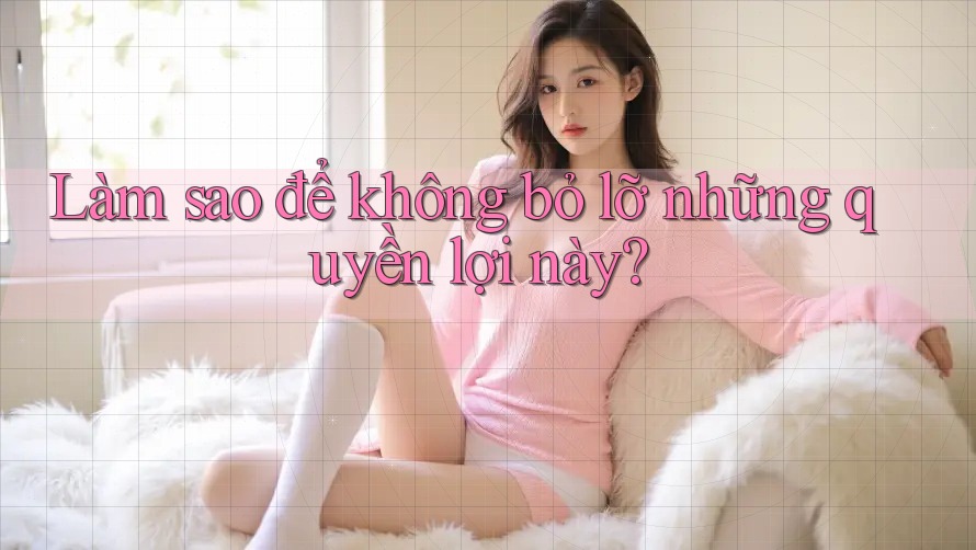 Làm sao để không bỏ lỡ những quyền lợi này? Làm sao để không bỏ lỡ những quyền lợi này?