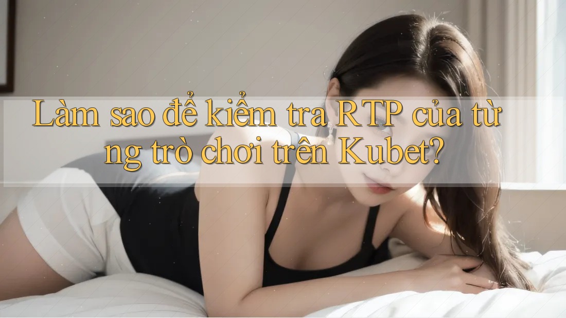Làm sao để kiểm tra RTP của từng trò chơi trên Kubet? Làm sao để kiểm tra RTP của từng trò chơi trên Kubet?