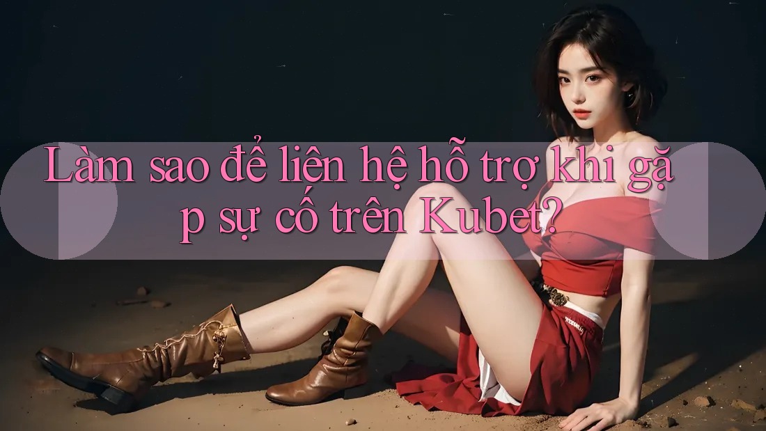 Làm sao để liên hệ hỗ trợ khi gặp sự cố trên Kubet? Làm sao để liên hệ hỗ trợ khi gặp sự cố trên Kubet?
