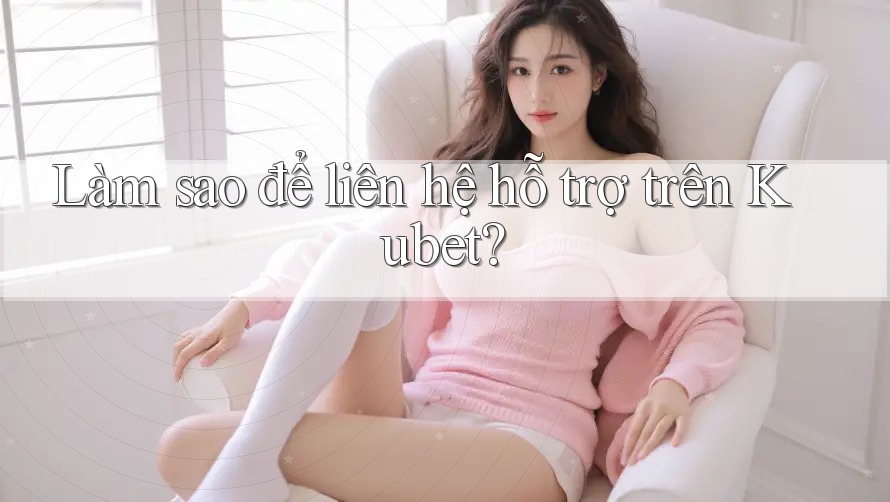 Làm sao để liên hệ hỗ trợ trên Kubet? Làm sao để liên hệ hỗ trợ trên Kubet?