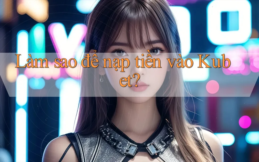 Làm sao để nạp tiền vào Kubet? Làm sao để nạp tiền vào Kubet?