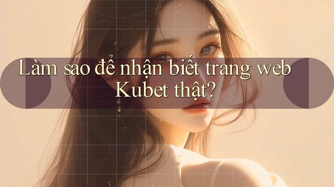 Làm sao để nhận biết trang web Kubet thật? Làm sao để nhận biết trang web Kubet thật?