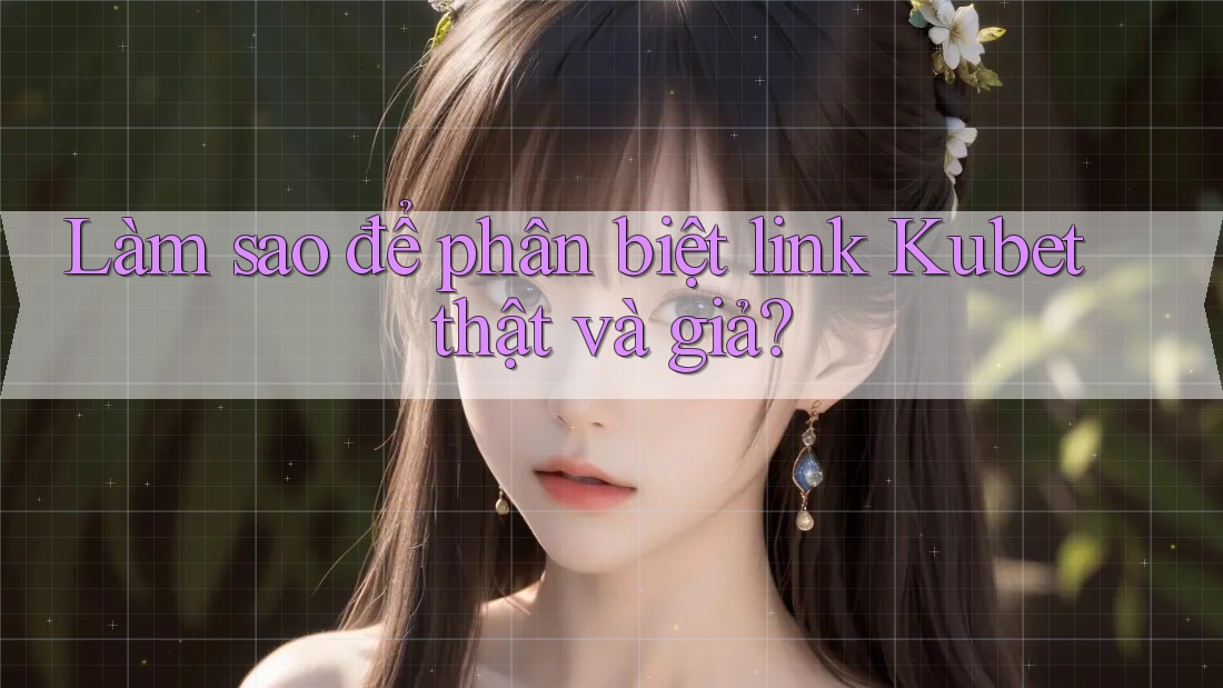 Làm sao để phân biệt link Kubet thật và giả? Làm sao để phân biệt link Kubet thật và giả?