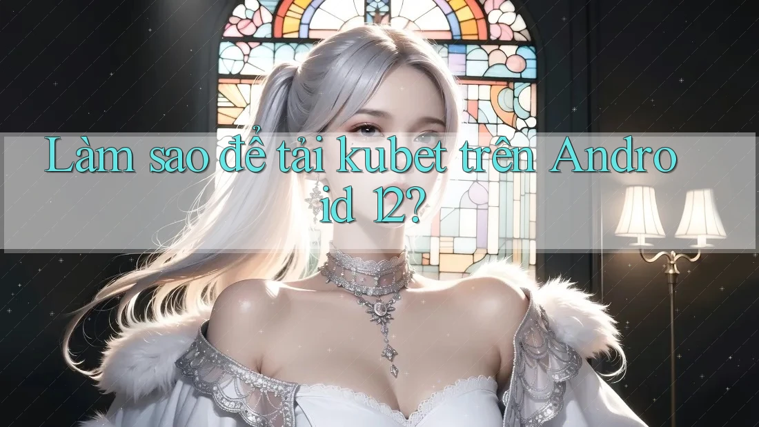 Làm sao để tải kubet trên Android 12? Làm sao để tải kubet trên Android 12?