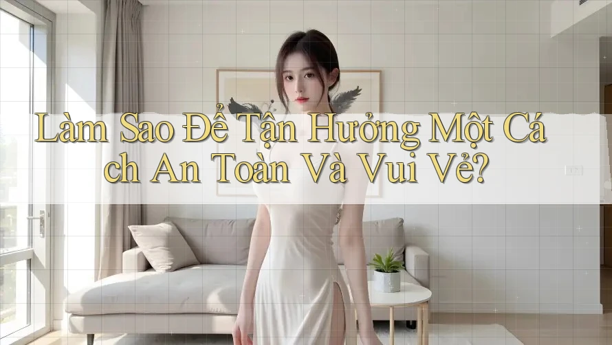 Làm Sao Để Tận Hưởng Một Cách An Toàn Và Vui Vẻ?