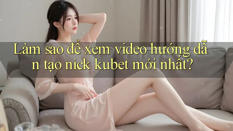 Làm sao để xem video hướng dẫn tạo nick kubet mới nhất? Làm sao để xem video hướng dẫn tạo nick kubet mới nhất?