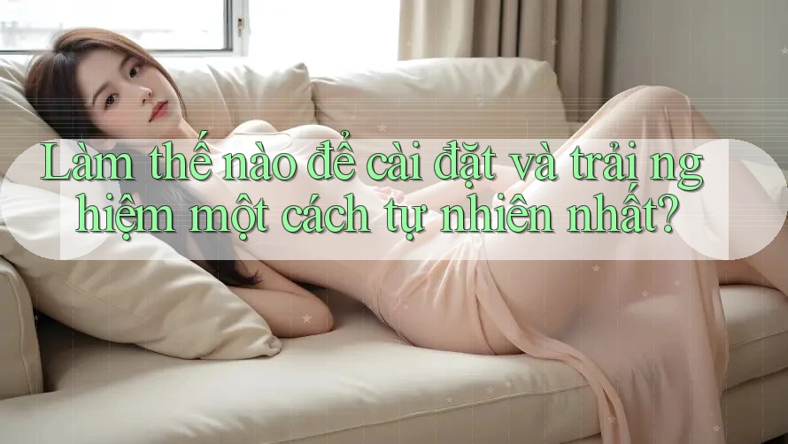 Làm thế nào để cài đặt và trải nghiệm một cách tự nhiên nhất? Làm thế nào để cài đặt và trải nghiệm một cách tự nhiên nhất?