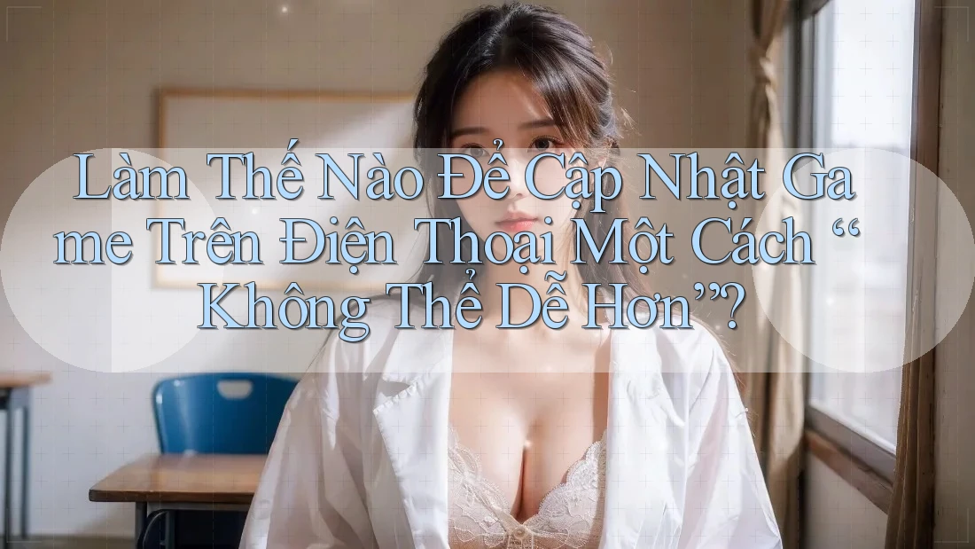 Làm Thế Nào Để Cập Nhật Game Trên Điện Thoại Một Cách “Không Thể Dễ Hơn”? Làm Thế Nào Để Cập Nhật Game Trên Điện Thoại Một Cách “Không Thể Dễ Hơn”?