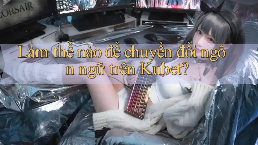 Làm thế nào để chuyển đổi ngôn ngữ trên Kubet? Làm thế nào để chuyển đổi ngôn ngữ trên Kubet?