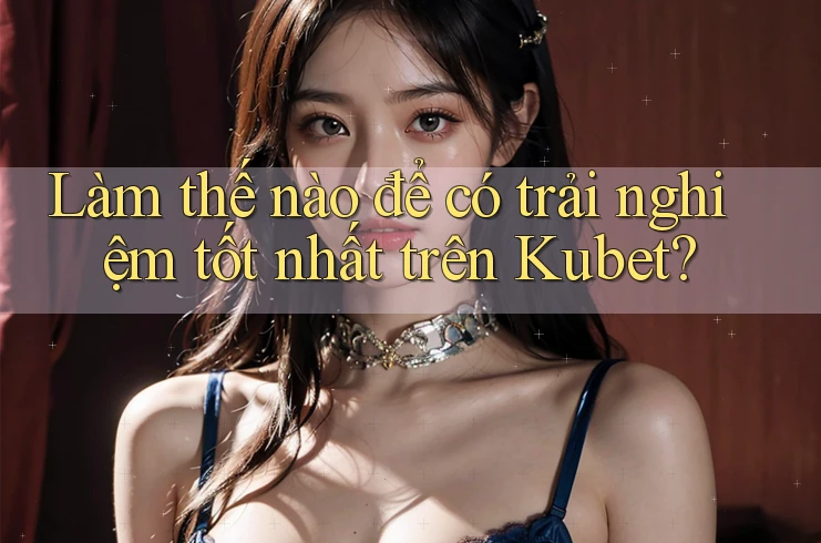 Làm thế nào để có trải nghiệm tốt nhất trên Kubet? Làm thế nào để có trải nghiệm tốt nhất trên Kubet?