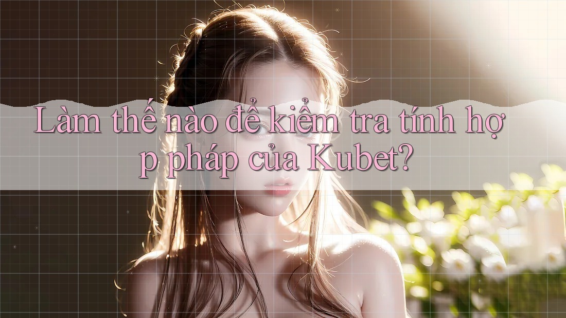 Làm thế nào để kiểm tra tính hợp pháp của Kubet? Làm thế nào để kiểm tra tính hợp pháp của Kubet?